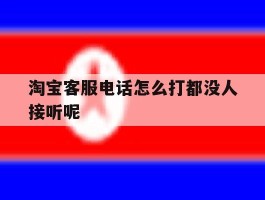 淘宝客服电话怎么打都没人接听呢