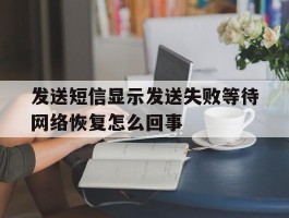 发送短信显示发送失败等待网络恢复怎么回事