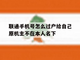 包含联通手机号怎么过户给自己原机主不在本人名下的词条