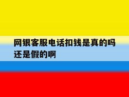 关于网银客服电话扣钱是真的吗还是假的啊的信息
