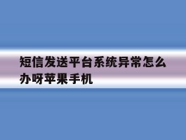 短信发送平台系统异常怎么办呀苹果手机的简单介绍