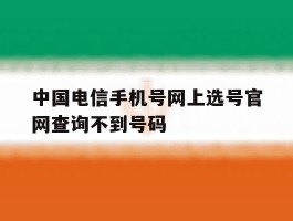 中国电信手机号网上选号官网查询不到号码