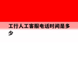 工行人工客服电话时间是多少