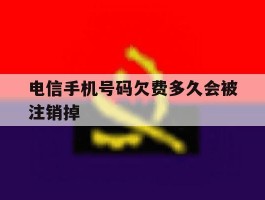 电信手机号码欠费多久会被注销掉