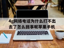 4g网络电话为什么打不出去了怎么回事呢苹果手机的简单介绍