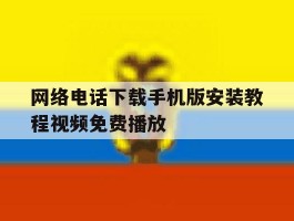 网络电话下载手机版安装教程视频免费播放的简单介绍