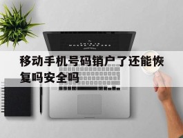 移动手机号码销户了还能恢复吗安全吗的简单介绍