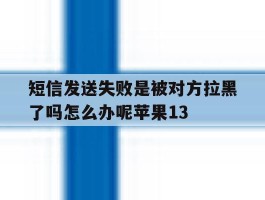 包含短信发送失败是被对方拉黑了吗怎么办呢苹果13的词条