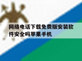 网络电话下载免费版安装软件安全吗苹果手机的简单介绍