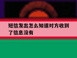 关于短信发出怎么知道对方收到了信息没有的信息