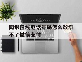 网银在线电话号码怎么改绑不了微信支付
