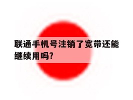 联通手机号注销了宽带还能继续用吗?
