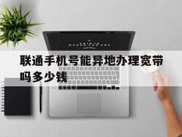 联通手机号能异地办理宽带吗多少钱