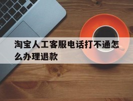淘宝人工客服电话打不通怎么办理退款