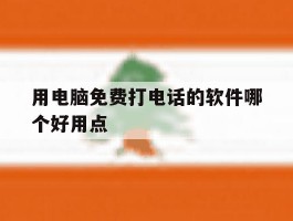 用电脑免费打电话的软件哪个好用点