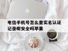 电信手机号怎么查实名认证记录呢安全吗苹果
