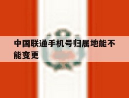 中国联通手机号归属地能不能变更