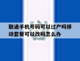 联通手机号码可以过户吗移动套餐可以改吗怎么办的简单介绍
