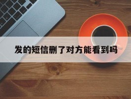 发的短信删了对方能看到吗