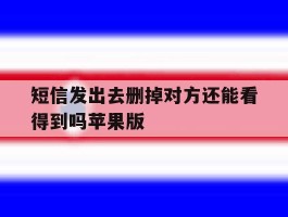 关于短信发出去删掉对方还能看得到吗苹果版的信息