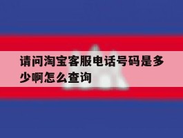 请问淘宝客服电话号码是多少啊怎么查询