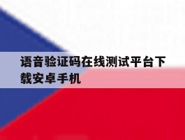 关于语音验证码在线测试平台下载安卓手机的信息