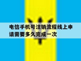 关于电信手机号注销流程线上申请需要多久完成一次的信息