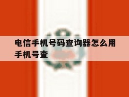 电信手机号码查询器怎么用手机号查