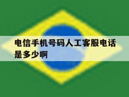 关于电信手机号码人工客服电话是多少啊的信息