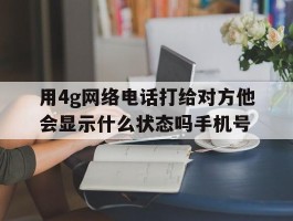 包含用4g网络电话打给对方他会显示什么状态吗手机号的词条