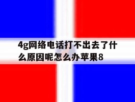 包含4g网络电话打不出去了什么原因呢怎么办苹果8的词条