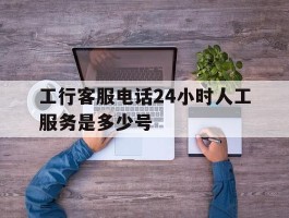 工行客服电话24小时人工服务是多少号