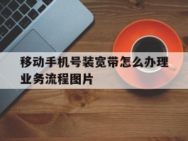 移动手机号装宽带怎么办理业务流程图片的简单介绍