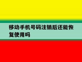 移动手机号码注销后还能恢复使用吗的简单介绍