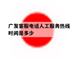 广发客服电话人工服务热线时间是多少