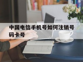 中国电信手机号如何注销号码卡号