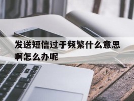 发送短信过于频繁什么意思啊怎么办呢