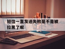 短信一直发送失败是不是被拉黑了呢