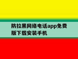 包含防拉黑网络电话app免费版下载安装手机的词条