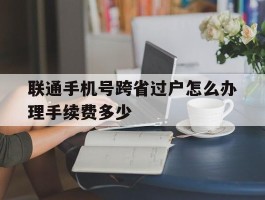 联通手机号跨省过户怎么办理手续费多少