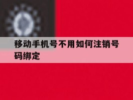 移动手机号不用如何注销号码绑定