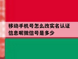 移动手机号怎么改实名认证信息呢微信号是多少的简单介绍