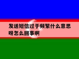 发送短信过于频繁什么意思呀怎么回事啊的简单介绍
