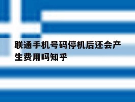 联通手机号码停机后还会产生费用吗知乎的简单介绍