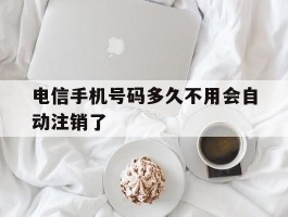 电信手机号码多久不用会自动注销了