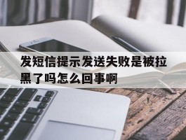 包含发短信提示发送失败是被拉黑了吗怎么回事啊的词条