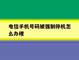 电信手机号码被强制停机怎么办理
