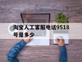 淘宝人工客服电话9518号是多少的简单介绍