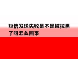 短信发送失败是不是被拉黑了呀怎么回事