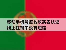 移动手机号怎么改实名认证线上注销了没有短信的简单介绍